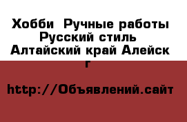 Хобби. Ручные работы Русский стиль. Алтайский край,Алейск г.